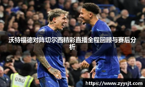 沃特福德对阵切尔西精彩直播全程回顾与赛后分析